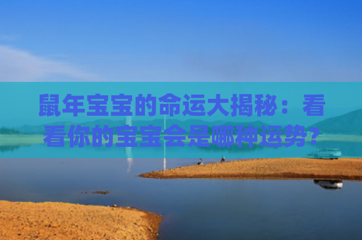 鼠年宝宝的命运大揭秘：看看你的宝宝会是哪种运势？(属羊生鼠宝宝的命运怎么样)