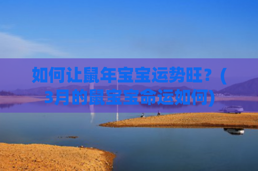 如何让鼠年宝宝运势旺？(3月的鼠宝宝命运如何)