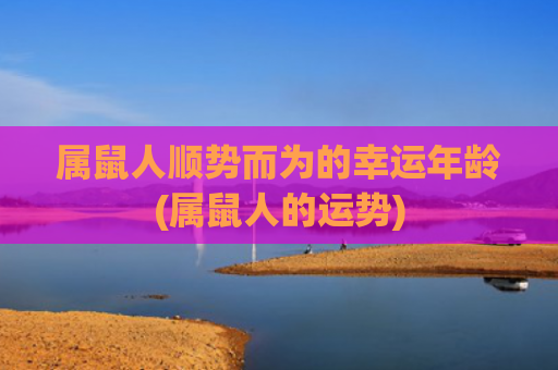 属鼠人顺势而为的幸运年龄(属鼠人的运势)
