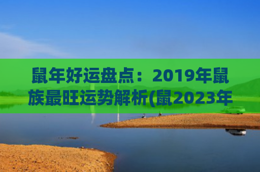 鼠年好运盘点：2019年鼠族最旺运势解析(鼠2023年9月好运日)