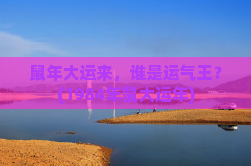 鼠年大运来，谁是运气王？(1984年鼠大运年)