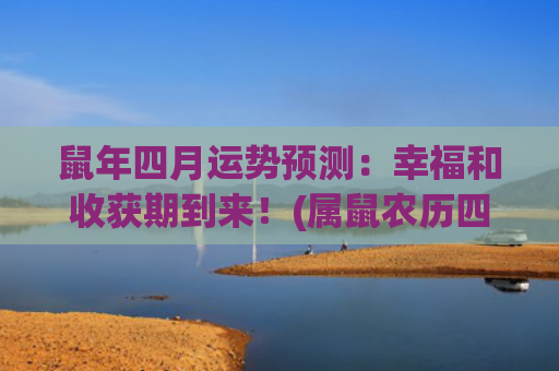 鼠年四月运势预测：幸福和收获期到来！(属鼠农历四月运势)