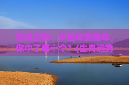 生肖运势：从鼠年到猪年，你中了哪一个？(生肖运势2024年运程详解)