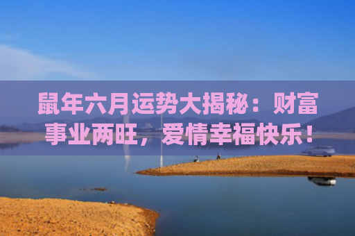 鼠年六月运势大揭秘：财富事业两旺，爱情幸福快乐！(鼠六月运势2023)