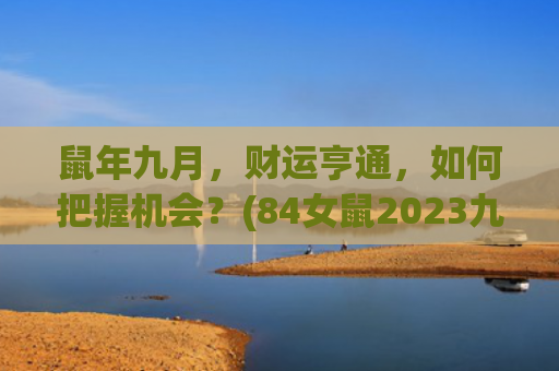 鼠年九月，财运亨通，如何把握机会？(84女鼠2023九月几号财运)