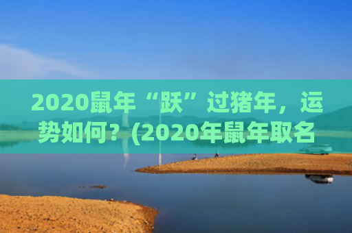 2020鼠年“跃”过猪年，运势如何？(2020年鼠年取名)