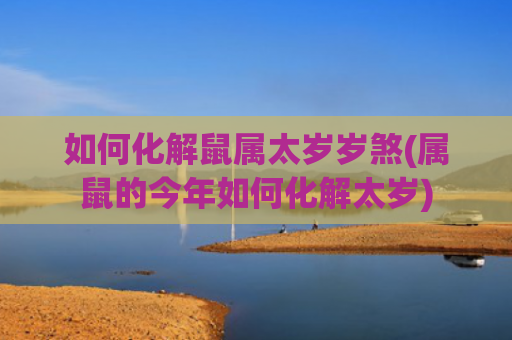 如何化解鼠属太岁岁煞(属鼠的今年如何化解太岁)