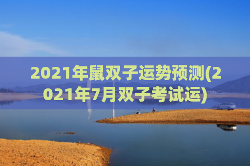 2021年鼠双子运势预测(2021年7月双子考试运)