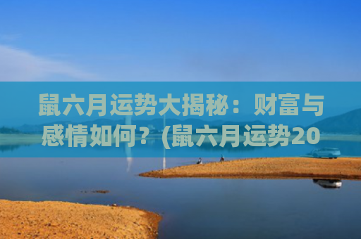 鼠六月运势大揭秘：财富与感情如何？(鼠六月运势2023)
