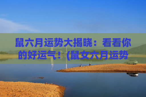 鼠六月运势大揭晓：看看你的好运气！(鼠女六月运势)