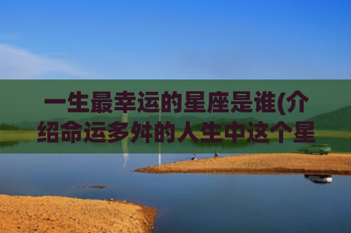 一生最幸运的星座是谁(介绍命运多舛的人生中这个星座最容易走运)