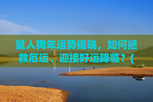 鼠人狗年运势揭晓，如何拯救厄运、迎接好运降临？(属鼠人狗年运势)