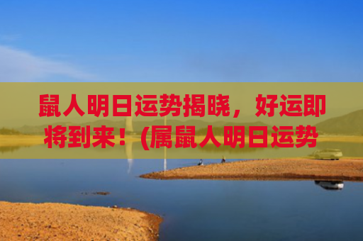 鼠人明日运势揭晓，好运即将到来！(属鼠人明日运势最准)
