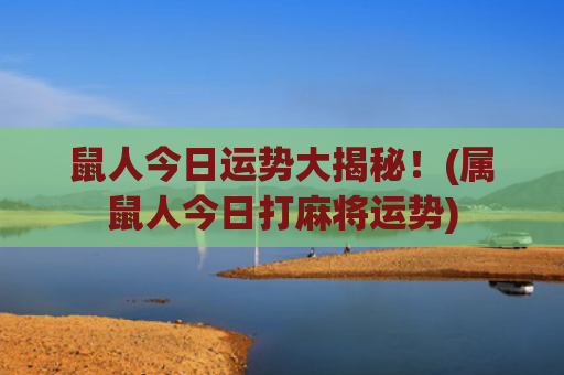 鼠人今日运势大揭秘！(属鼠人今日打麻将运势)