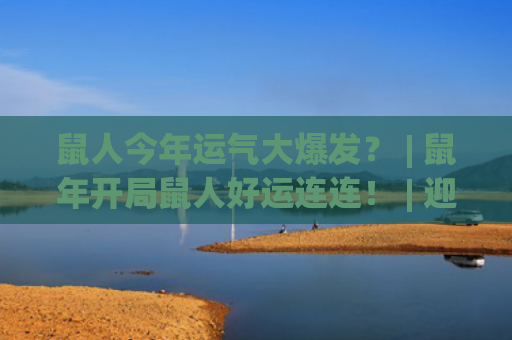 鼠人今年运气大爆发？ | 鼠年开局鼠人好运连连！ | 迎新春！鼠人运势大解析！(鼠人今年的运气)