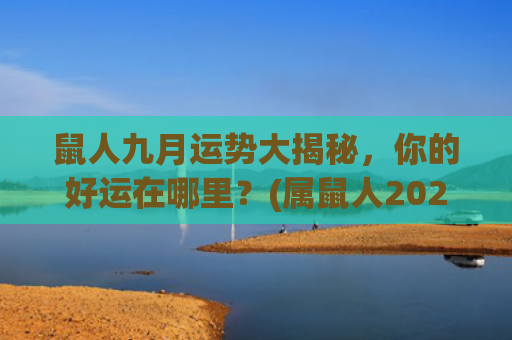 鼠人九月运势大揭秘，你的好运在哪里？(属鼠人2023年九月运势运程)