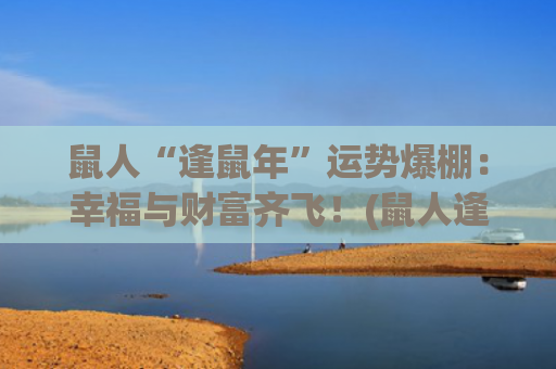 鼠人“逢鼠年”运势爆棚：幸福与财富齐飞！(鼠人逢鼠年运势)