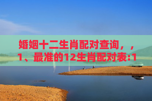 婚姻十二生肖配对查询，，1、最准的12生肖配对表:12生肖配对