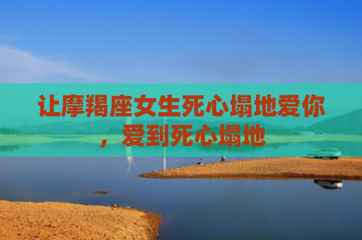 让摩羯座女生死心塌地爱你，爱到死心塌地