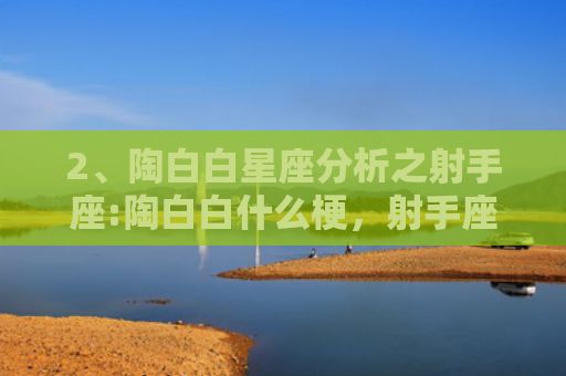 2、陶白白星座分析之射手座:陶白白什么梗，射手座和每个星座的关系
