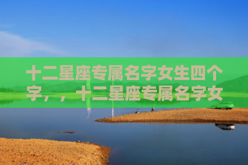 十二星座专属名字女生四个字，，十二星座专属名字女生古风2
