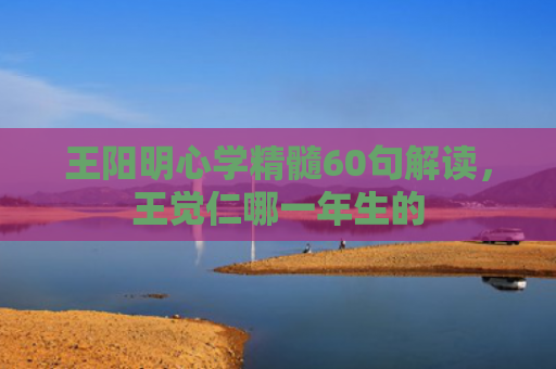 王阳明心学精髓60句解读，王觉仁哪一年生的