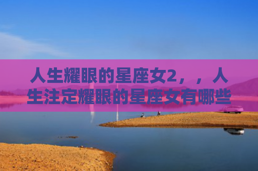 人生耀眼的星座女2，，人生注定耀眼的星座女有哪些2