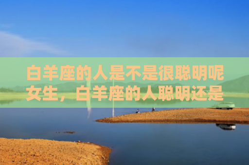 白羊座的人是不是很聪明呢女生，白羊座的人聪明还是笨