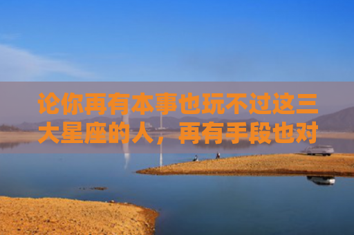 论你再有本事也玩不过这三大星座的人，再有手段也对付不了的星座1