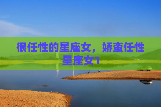 很任性的星座女，娇蛮任性星座女1