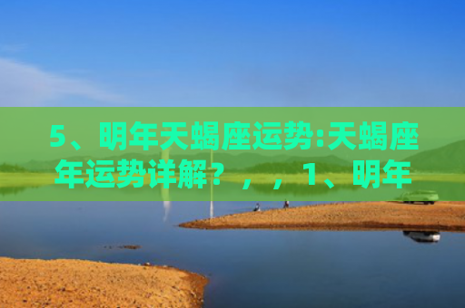 5、明年天蝎座运势:天蝎座年运势详解？，，1、明年天蝎座运势:天蝎座运势年与整体运势