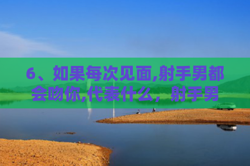 6、如果每次见面,射手男都会吻你,代表什么，射手男吻人很吓人是为什么