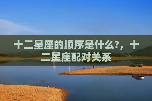 十二星座的顺序是什么?，十二星座配对关系