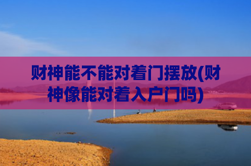 财神能不能对着门摆放(财神像能对着入户门吗)