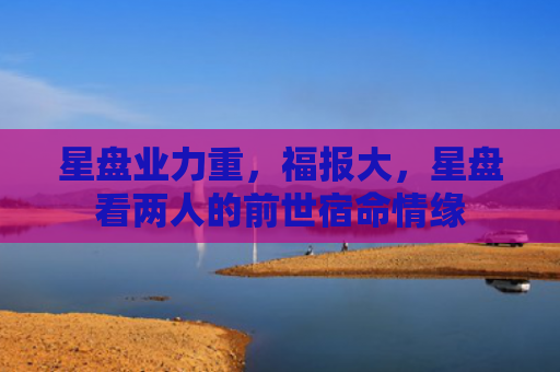 星盘业力重，福报大，星盘看两人的前世宿命情缘