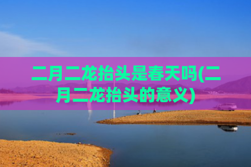 二月二龙抬头是春天吗(二月二龙抬头的意义)