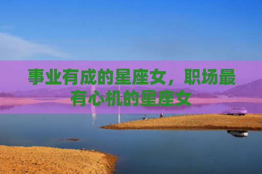 事业有成的星座女，职场最有心机的星座女