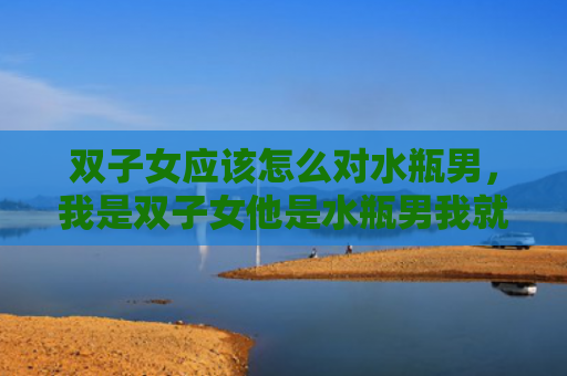 双子女应该怎么对水瓶男，我是双子女他是水瓶男我就不知道该如何相处