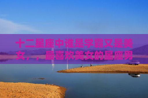 十二星座中谁是学霸又是美女，，最喜欢美女的星座男3