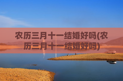 农历三月十一结婚好吗(农历三月十一结婚好吗)