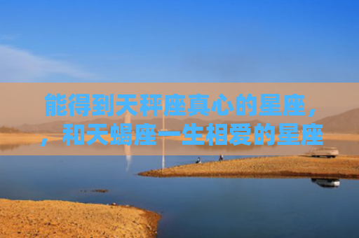 能得到天秤座真心的星座，，和天蝎座一生相爱的星座2