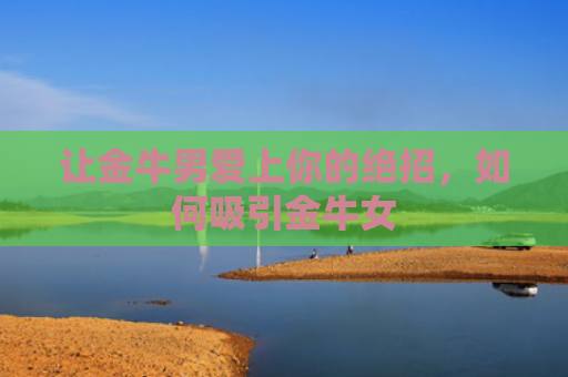 让金牛男爱上你的绝招，如何吸引金牛女