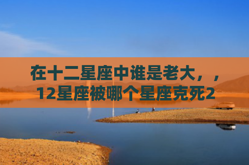 在十二星座中谁是老大，，12星座被哪个星座克死2