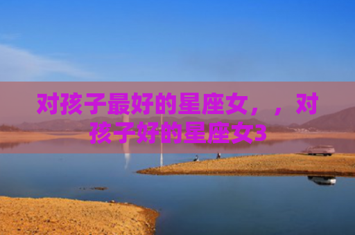 对孩子最好的星座女，，对孩子好的星座女3