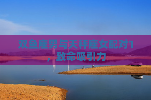 双鱼座男与天秤座女配对1，致命吸引力