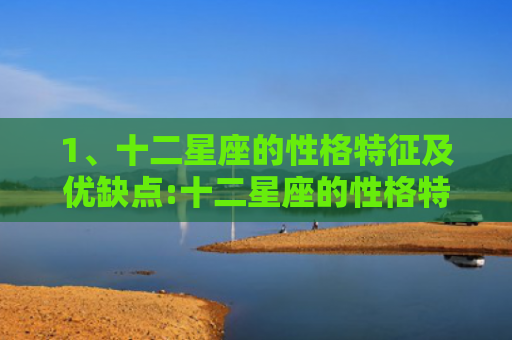 1、十二星座的性格特征及优缺点:十二星座的性格特点，十二星座的真正性格是怎样的2