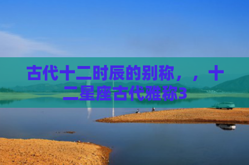 古代十二时辰的别称，，十二星座古代雅称3
