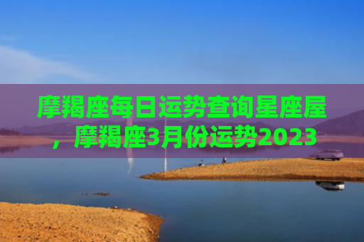 摩羯座每日运势查询星座屋，摩羯座3月份运势2023