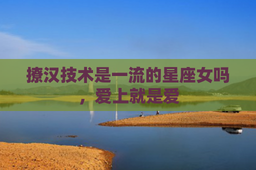 撩汉技术是一流的星座女吗，爱上就是爱