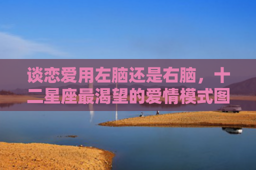 谈恋爱用左脑还是右脑，十二星座最渴望的爱情模式图1